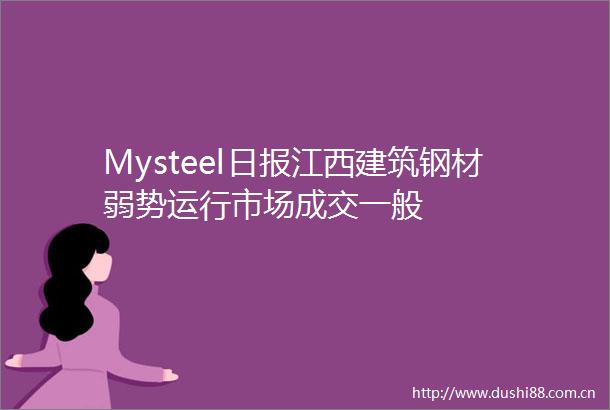 Mysteel日报江西建筑钢材弱势运行市场成交一般