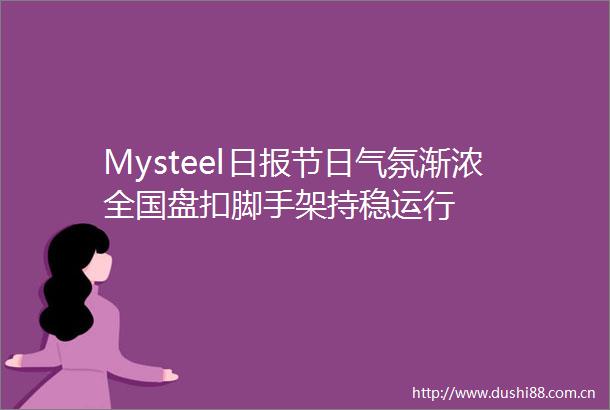 Mysteel日报节日气氛渐浓全国盘扣脚手架持稳运行