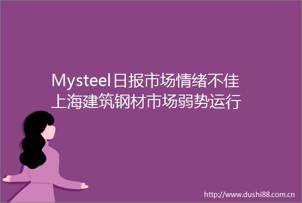 Mysteel日报市场情绪不佳上海建筑钢材市场弱势运行