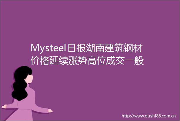 Mysteel日报湖南建筑钢材价格延续涨势高位成交一般