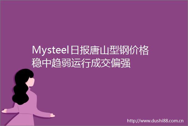 Mysteel日报唐山型钢价格稳中趋弱运行成交偏强