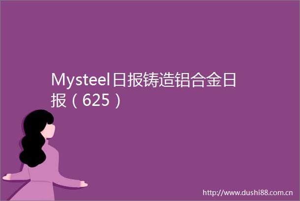 Mysteel日报铸造铝合金日报（625）