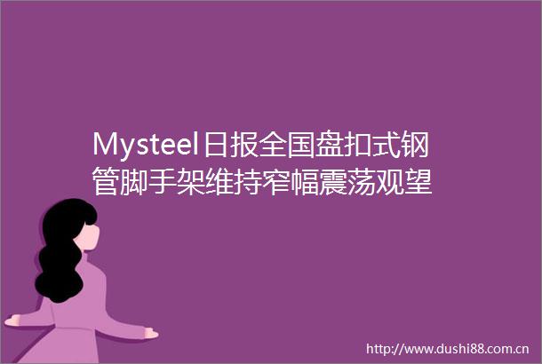 Mysteel日报全国盘扣式钢管脚手架维持窄幅震荡观望