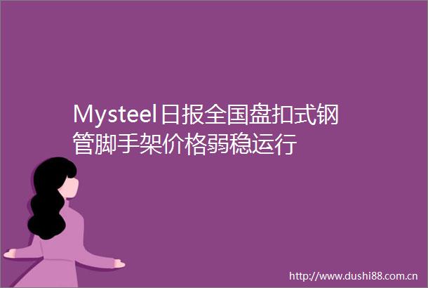 Mysteel日报全国盘扣式钢管脚手架价格弱稳运行