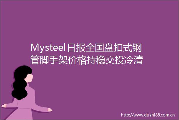 Mysteel日报全国盘扣式钢管脚手架价格持稳交投冷清