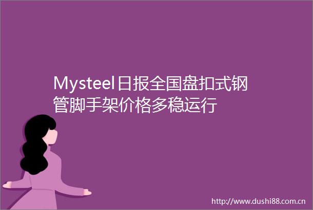 Mysteel日报全国盘扣式钢管脚手架价格多稳运行