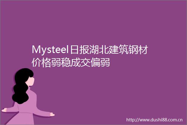 Mysteel日报湖北建筑钢材价格弱稳成交偏弱