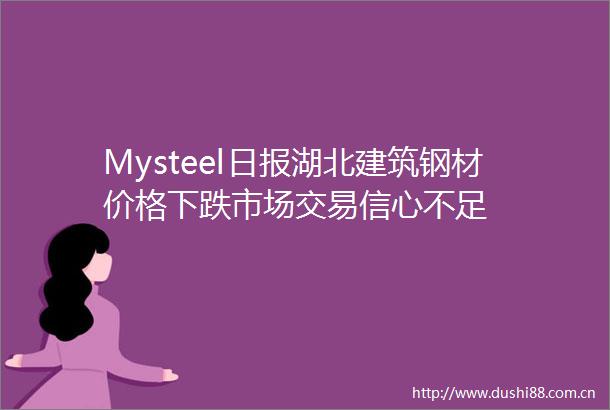 Mysteel日报湖北建筑钢材价格下跌市场交易信心不足