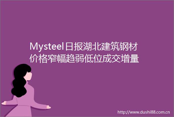 Mysteel日报湖北建筑钢材价格窄幅趋弱低位成交增量