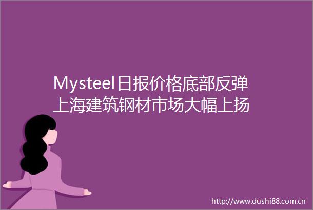 Mysteel日报价格底部反弹上海建筑钢材市场大幅上扬