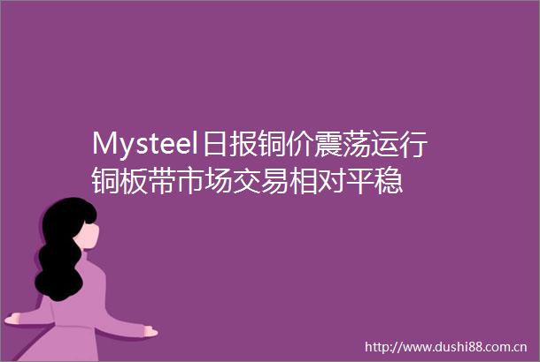 Mysteel日报铜价震荡运行铜板带市场交易相对平稳
