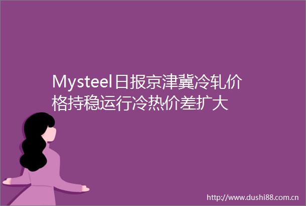 Mysteel日报京津冀冷轧价格持稳运行冷热价差扩大