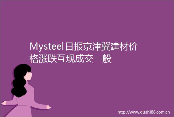 Mysteel日报京津冀建材价格涨跌互现成交一般
