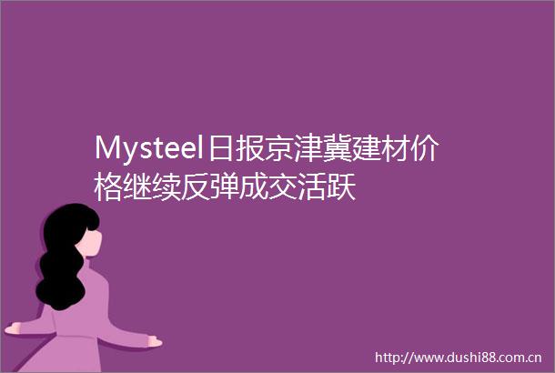 Mysteel日报京津冀建材价格继续反弹成交活跃