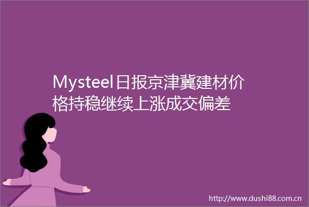 Mysteel日报京津冀建材价格持稳继续上涨成交偏差