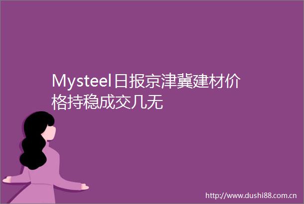 Mysteel日报京津冀建材价格持稳成交几无