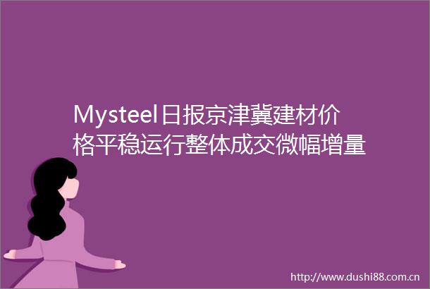 Mysteel日报京津冀建材价格平稳运行整体成交微幅增量