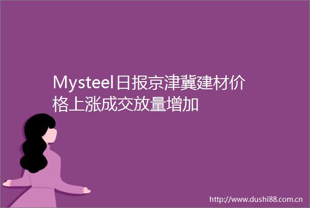 Mysteel日报京津冀建材价格上涨成交放量增加