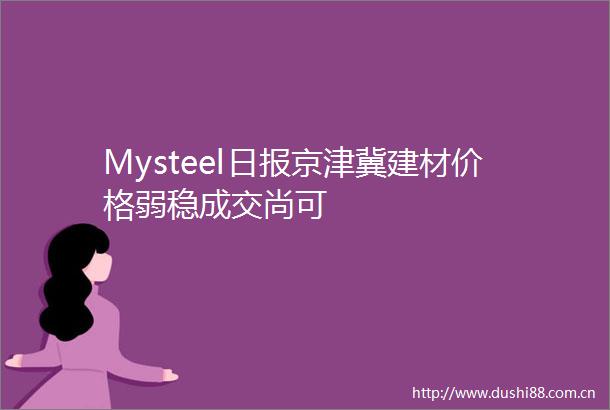 Mysteel日报京津冀建材价格弱稳成交尚可