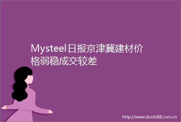 Mysteel日报京津冀建材价格弱稳成交较差