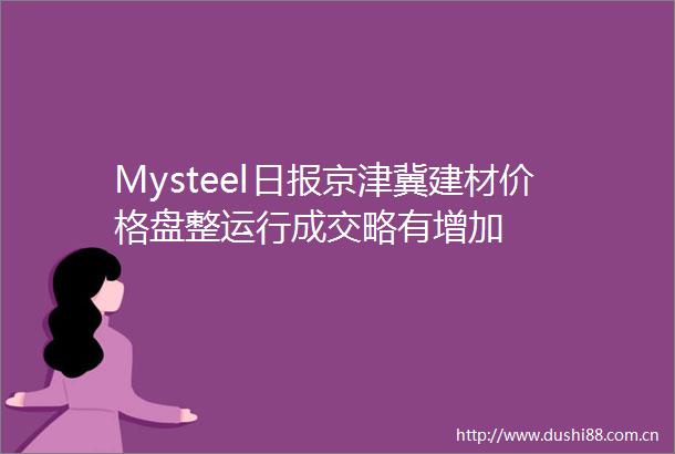 Mysteel日报京津冀建材价格盘整运行成交略有增加