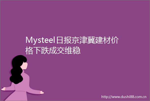 Mysteel日报京津冀建材价格下跌成交维稳