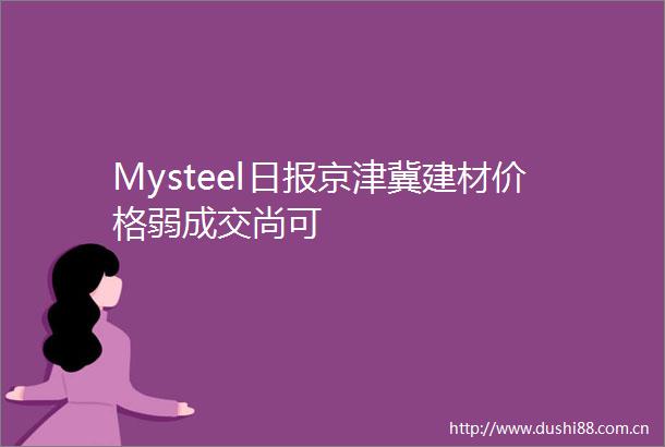 Mysteel日报京津冀建材价格弱成交尚可