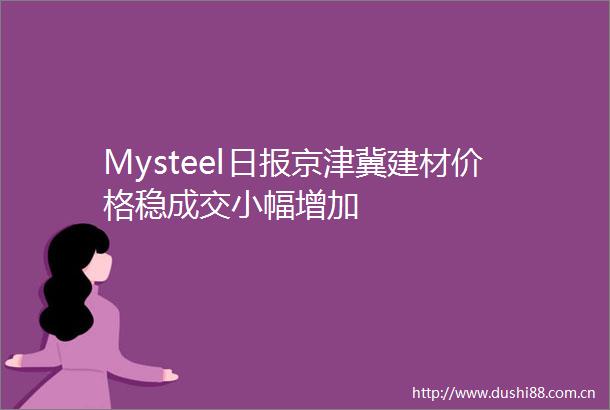 Mysteel日报京津冀建材价格稳成交小幅增加