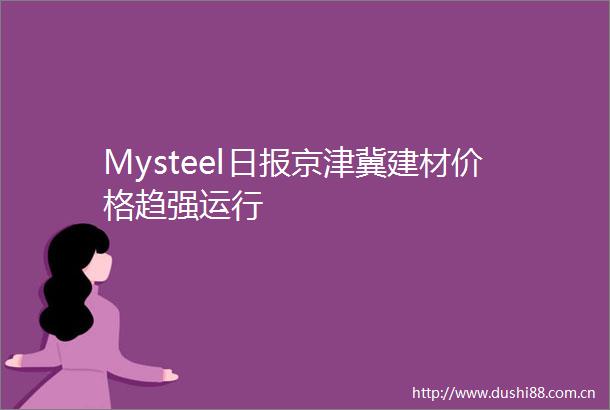 Mysteel日报京津冀建材价格趋强运行