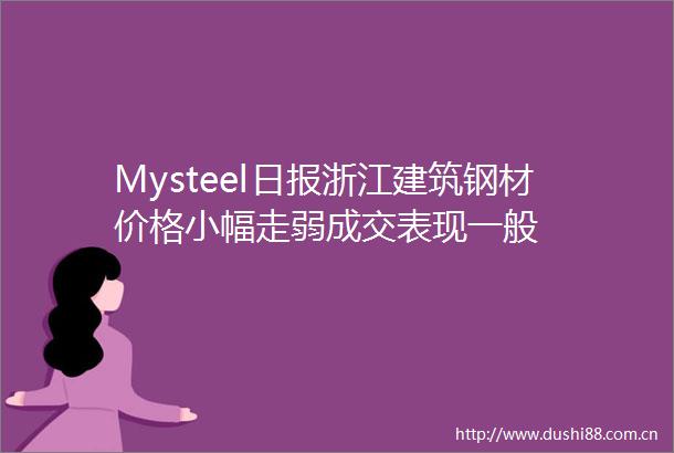 Mysteel日报浙江建筑钢材价格小幅走弱成交表现一般