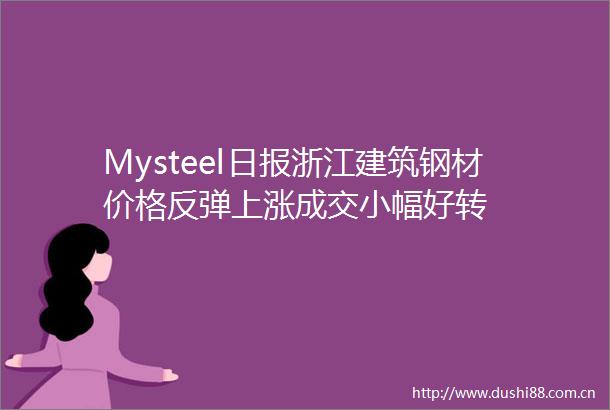 Mysteel日报浙江建筑钢材价格反弹上涨成交小幅好转
