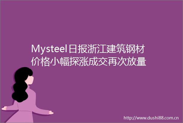 Mysteel日报浙江建筑钢材价格小幅探涨成交再次放量