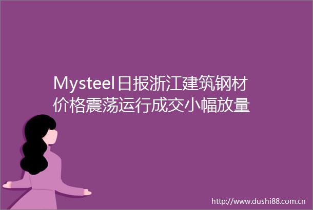 Mysteel日报浙江建筑钢材价格震荡运行成交小幅放量