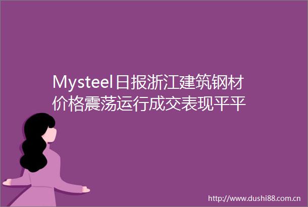 Mysteel日报浙江建筑钢材价格震荡运行成交表现平平