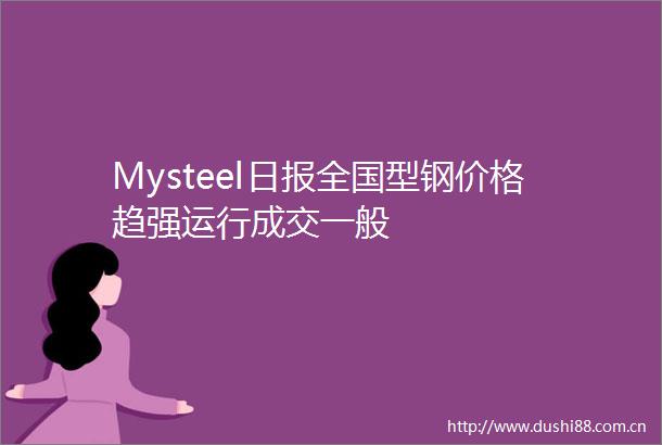 Mysteel日报全国型钢价格趋强运行成交一般