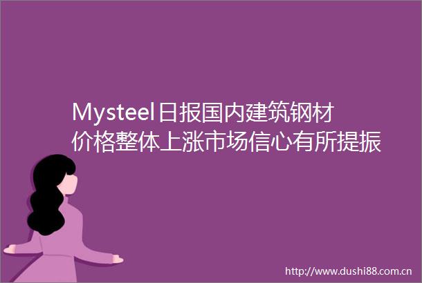 Mysteel日报国内建筑钢材价格整体上涨市场信心有所提振