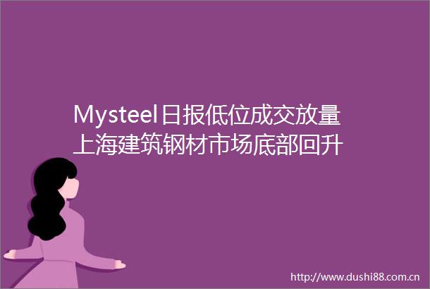 Mysteel日报低位成交放量上海建筑钢材市场底部回升