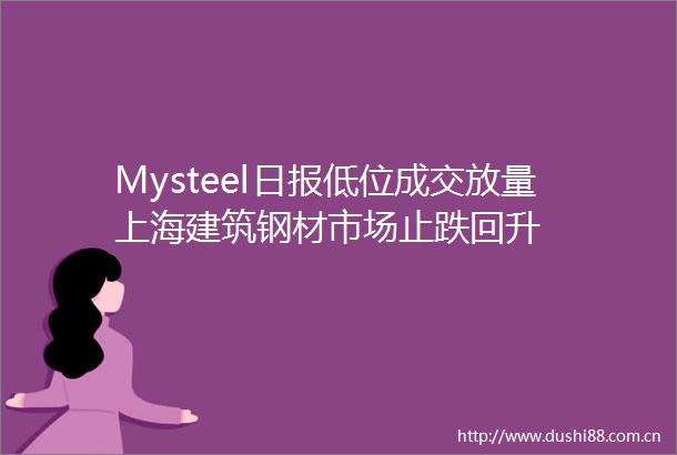 Mysteel日报低位成交放量上海建筑钢材市场止跌回升