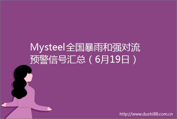 Mysteel全国暴雨和强对流预警信号汇总（6月19日）