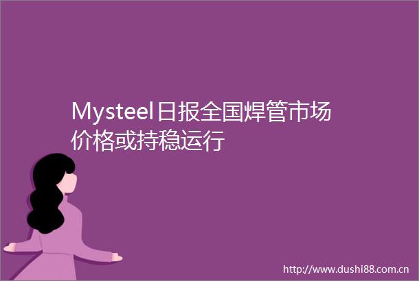 Mysteel日报全国焊管市场价格或持稳运行
