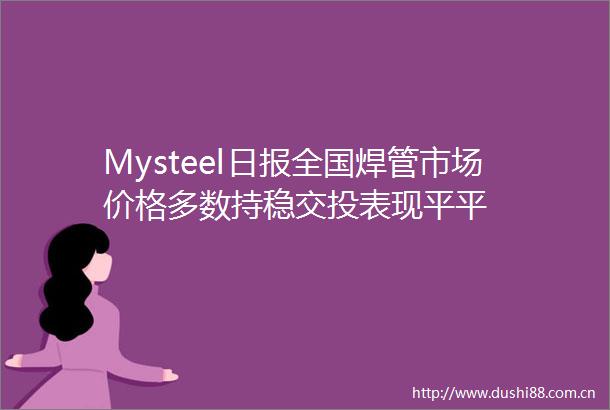 Mysteel日报全国焊管市场价格多数持稳交投表现平平