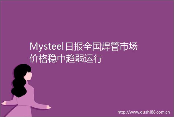 Mysteel日报全国焊管市场价格稳中趋弱运行
