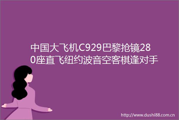 大飞机C929巴黎抢镜280座直飞纽约波音空客棋逢对手