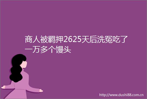 商人被羁押2625天后洗冤吃了一万多个馒头