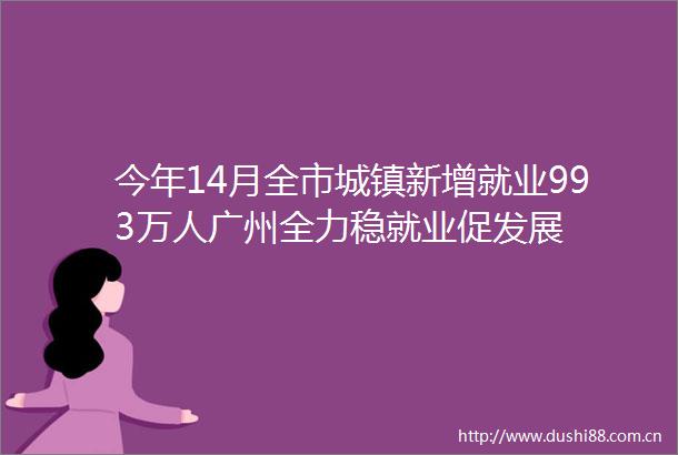 今年14月全市城镇新增就业993万人广州全力稳就业促发展