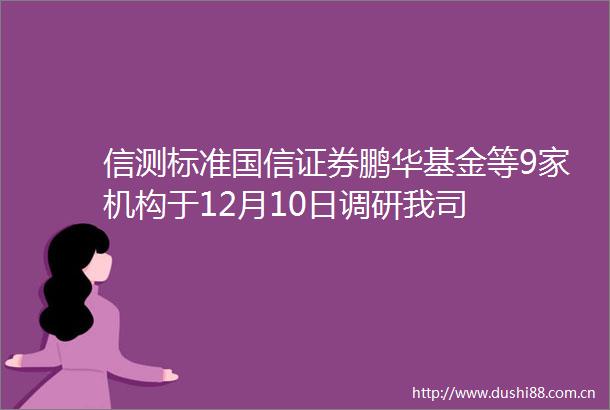 信测标准国信证券鹏华基金等9家机构于12月10日调研我司