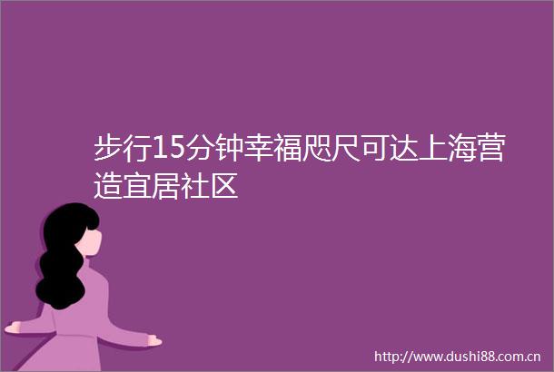 步行15分钟幸福咫尺可达上海营造宜居社区
