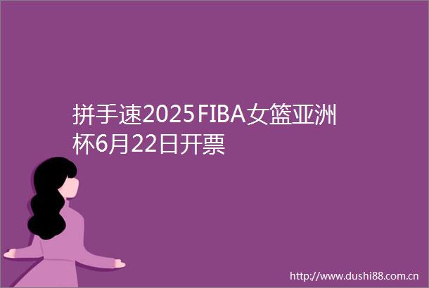 拼手速2025FIBA女篮亚洲杯6月22日开票
