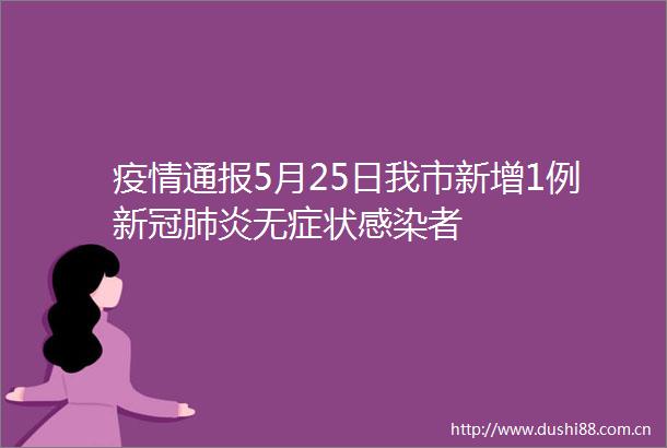 疫情通报5月25日我市新增1例新冠肺炎无症状感染者