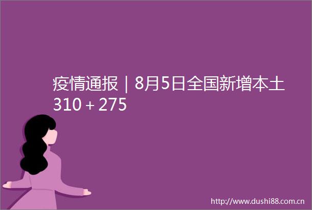 疫情通报｜8月5日全国新增本土310＋275